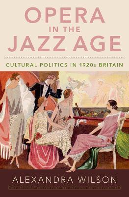 Opera in the Jazz Age: Cultural Politics in 1920s Britain - Alexandra Wilson - cover