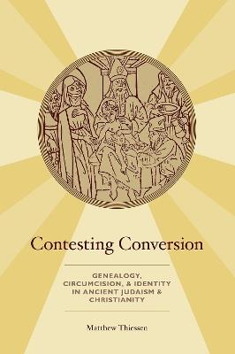 Contesting Conversion: Genealogy, Circumcision, and Identity in Ancient Judaism and Christianity - Matthew Thiessen - cover
