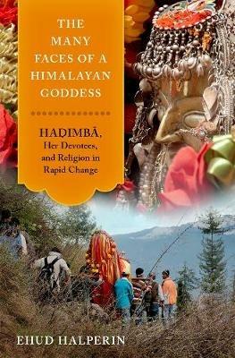 The Many Faces of a Himalayan Goddess: Hadimba, Her Devotees, and Religion in Rapid Change - Ehud Halperin - cover
