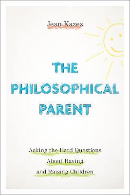 The Philosophical Parent: Asking the Hard Questions About Having and Raising Children - Jean Kazez - cover