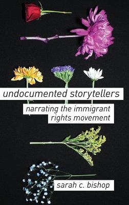 Undocumented Storytellers: Narrating the Immigrant Rights Movement - Sarah C. Bishop - cover