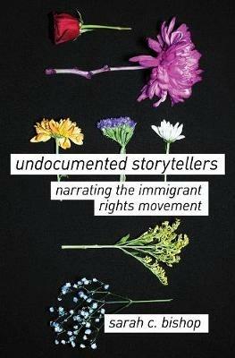 Undocumented Storytellers: Narrating the Immigrant Rights Movement - Sarah C. Bishop - cover