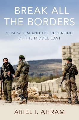 Break all the Borders: Separatism and the Reshaping of the Middle East - Ariel I. Ahram - cover