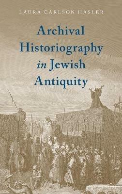 Archival Historiography in Jewish Antiquity - Laura Carlson Hasler - cover