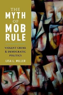 The Myth of Mob Rule: Violent Crime and Democratic Politics - Lisa L. Miller - cover
