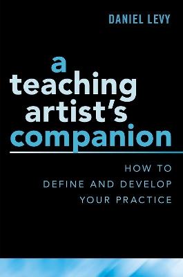 A Teaching Artist's Companion: How to Define and Develop Your Practice - Daniel Levy - cover