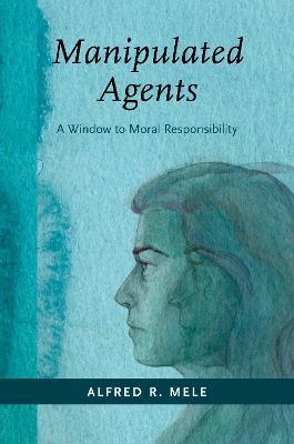 Manipulated Agents: A Window to Moral Responsibility - Alfred R. Mele - cover