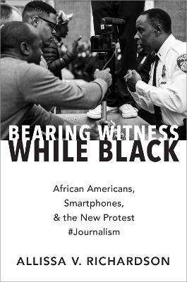 Bearing Witness While Black: African Americans, Smartphones, and the New Protest #Journalism - Allissa V. Richardson - cover