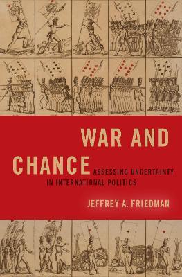 War and Chance: Assessing Uncertainty in International Politics - Jeffrey A. Friedman - cover