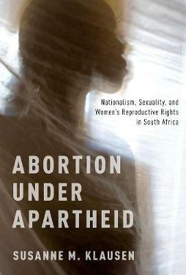 Abortion Under Apartheid: Nationalism, Sexuality, and Women's Reproductive Rights in South Africa - Susanne M. Klausen - cover