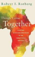 Things Come Together: Africans Achieving Greatness in the Twenty-First Century - Robert Rotberg - cover