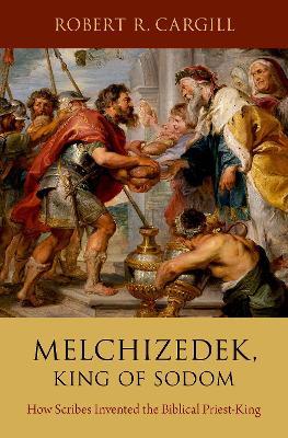 Melchizedek, King of Sodom: How Scribes Invented the Biblical Priest-King - Robert R. Cargill - cover