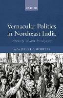 Vernacular Politics in Northeast India: Democracy, Ethnicity, and Indigeneity - cover