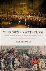 Who Owned Waterloo?: Battle, Memory, and Myth in British History, 1815-1852