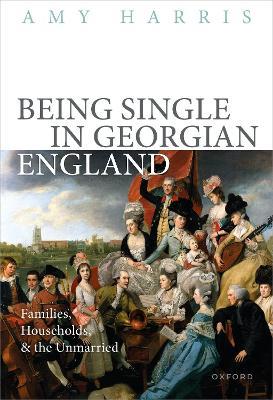 Being Single in Georgian England: Families, Households, and the Unmarried - Amy Harris - cover