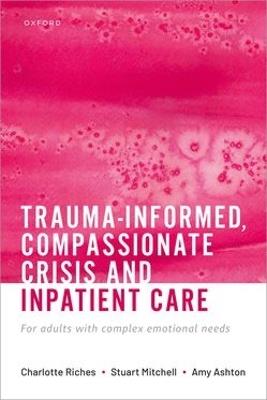 Trauma-informed, Compassionate Crisis and Inpatient Care: For adults with complex emotional needs - Charlotte Riches,Stuart Mitchell,Amy Ashton - cover