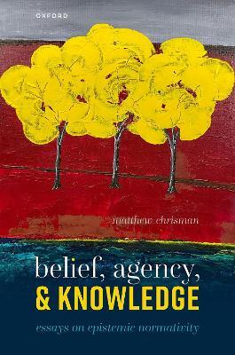 Belief, Agency, and Knowledge: Essays on Epistemic Normativity - Matthew Chrisman - cover