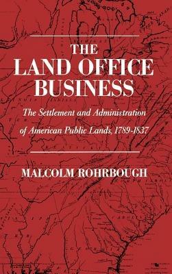 The Land Office Business: The Settlement and Administration of American Public Lands, 1789-1837 - Malcolm J. Rohrbough - cover