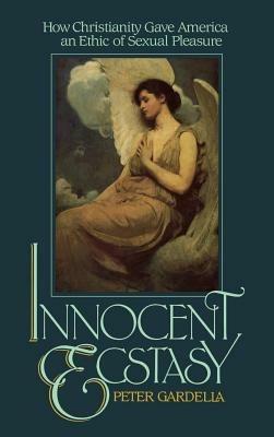 Innocent Ecstasy: How Christianity Gave America an Ethic of Sexual Pleasure - Peter Gardella - cover