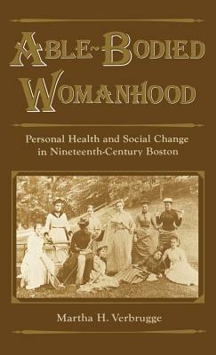 Able-Bodied Womanhood: Personal Health and Social Change in Nineteenth-Century Boston - Martha H. Verbrugge - cover