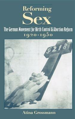 Reforming Sex: The German Movement for Birth Control and Abortion Reform, 1920-1950 - Atina Grossman - cover
