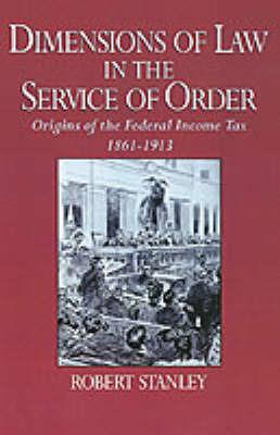 Dimensions of Law in the Service of Order: Origins of the Federal Income Tax, 1861-1913 - Robert Stanley - cover