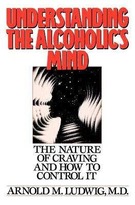 Understanding the Alcoholic's Mind: The Nature of Craving and How to Control It - Arnold M. Ludwig - cover