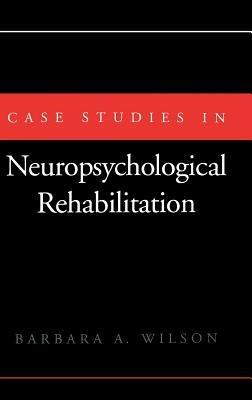 Case Studies in Neuropsychological Rehabilitation - Barbara A. Wilson - cover