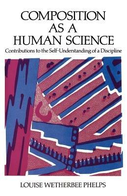 Composition as a Human Science: Contributions to the Self-Understanding of a Discipline - Louise Wetherbee Phelps - cover