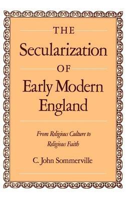 The Secularization of Early Modern England: From Religious Culture to Religious Faith - C. John Sommerville - cover