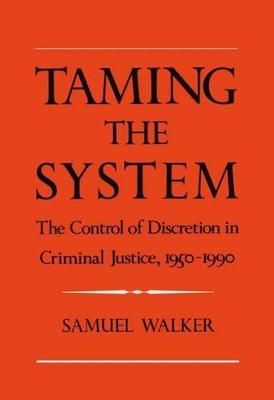 Taming the System: The Control of Discretion in Criminal Justice, 1950-1990 - Samuel Walker - cover