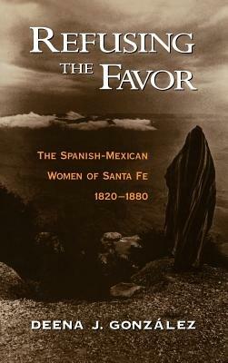 Refusing the Favor: Spanish-Mexican Women of Santa Fe, 1820-1880 - Deena J. Gonzalez - cover