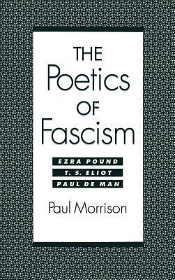 The Poetics of Fascism: Ezra Pound, T.S. Eliot, Paul de Man - Paul Morrison - cover