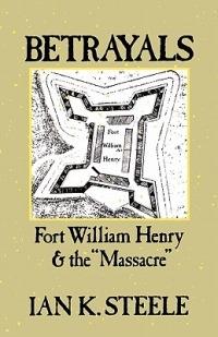 Betrayals: Fort William Henry and the "Massacre" - Ian K. Steele - cover