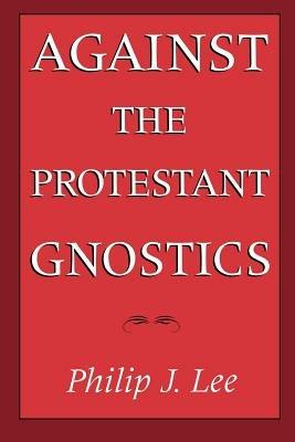 Against the Protestant Gnostics - Philip J. Lee - cover