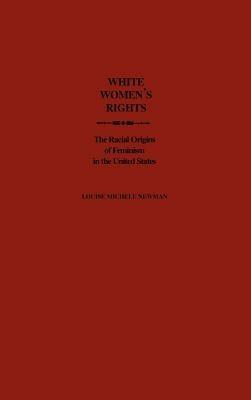 White Women's Rights: The Racial Origins of Feminism in the United States - Louise Michele Newman - cover
