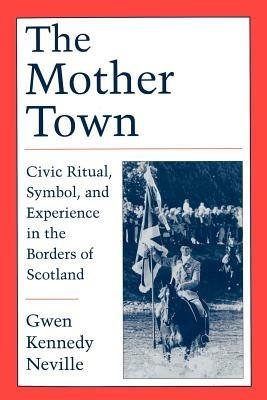 The Mother Town: Civic Ritual, Symbol, and Experience in the Borders of Scotland - Gwen Kennedy Neville - cover
