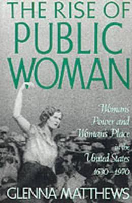 The Rise of Public Woman: Woman's Power and Woman's Place in the United States, 1630-1970 - Matthews - cover