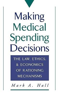 Making Medical Spending Decisions: The Law, Ethics, and Economics of Rationing Mechanisms - Mark A. Hall - cover