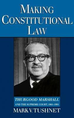Making Constitutional Law: Thurgood Marshall and the Supreme Court, 1961-1991 - Mark Tushnet - cover