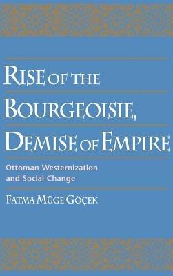 Rise of the Bourgeoisie, Demise of Empire: Ottoman Westernization and Social Change - Fatma Müge Göçek - cover
