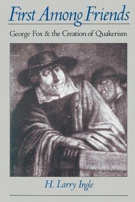 First Among Friends: George Fox and the Creation of Quakerism - H. Larry Ingle - cover