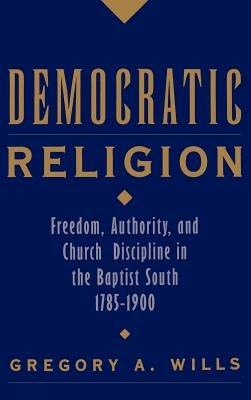 Democratic Religion: Freedom, Authority, and Church Discipline in the Baptist South, 1785-1900 - Gregory A. Wills - cover