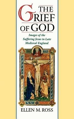 The Grief of God: Images of the Suffering Jesus in Late Medieval England - Ellen M. Ross - cover