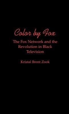 Color by Fox: The Fox Network and the Revolution in Black Television - Kristal Brent Zook - cover