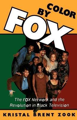 Color by Fox: The Fox Network and the Revolution in Black Television - Kristal Brent Zook - cover