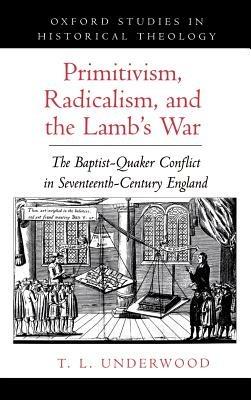 Primitivism, Radicalism, and the Lamb's War: The Baptist-Quaker Conflict in Seventeeth-Century England - T. L. Underwood - cover