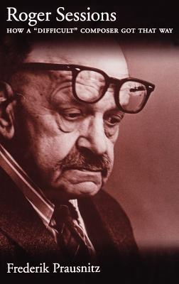 Roger Sessions: How a "Difficult" Composer Got That Way - Frederik Prausnitz - cover