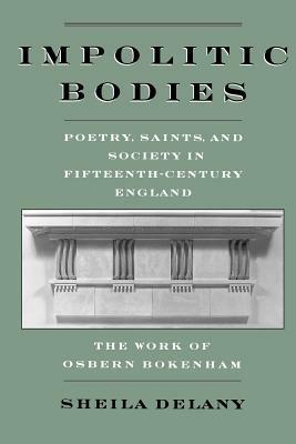 Impolitic Bodies: Poetry, Saints, and Society in Fifteenth-Century England: The Work of Osbern Bokenham - Sheila Delany - cover