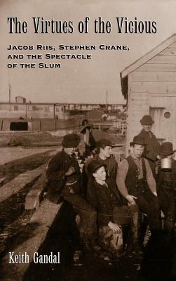 The Virtues of the Vicious: Jacob Riis, Stephen Crane, and the Spectacle of the Slum - Keith Gandal - cover
